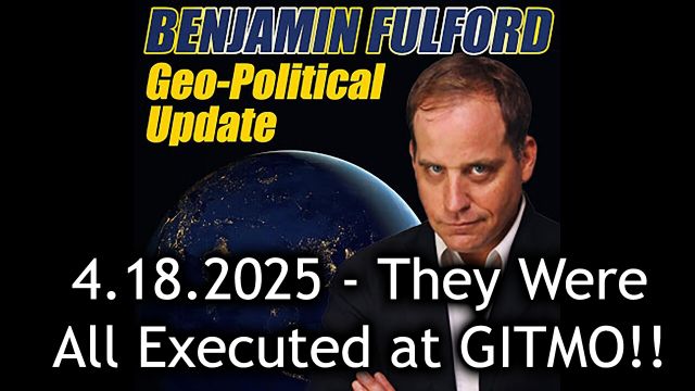 Benjamin Fulford Urgent Emergency 4.18.2025 - They Were All Executed at GITMO!